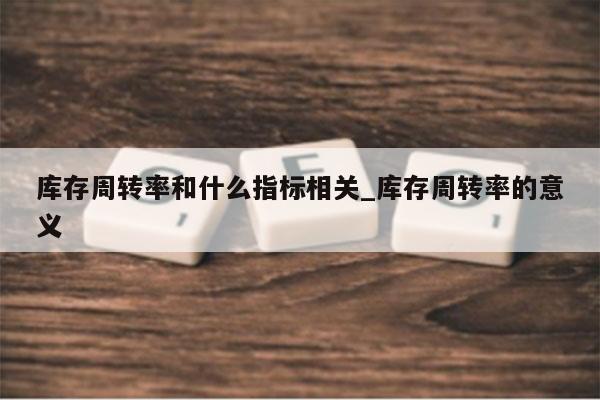 库存周转率和什么指标相关_库存周转率的意义