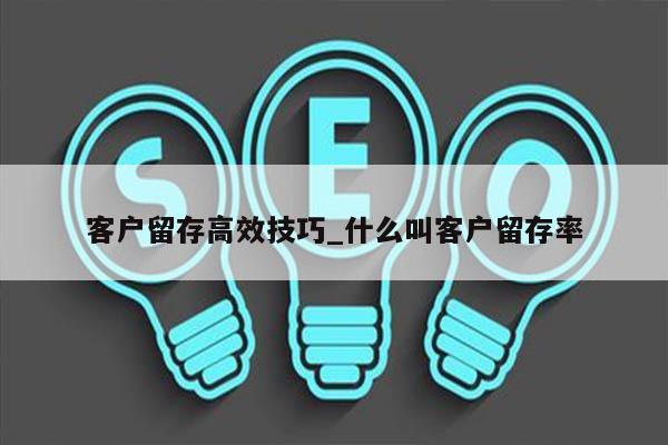 客户留存高效技巧_什么叫客户留存率