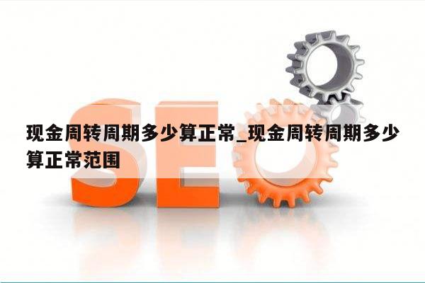现金周转周期多少算正常_现金周转周期多少算正常范围