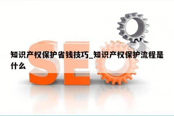 知识产权保护省钱技巧_知识产权保护流程是什么