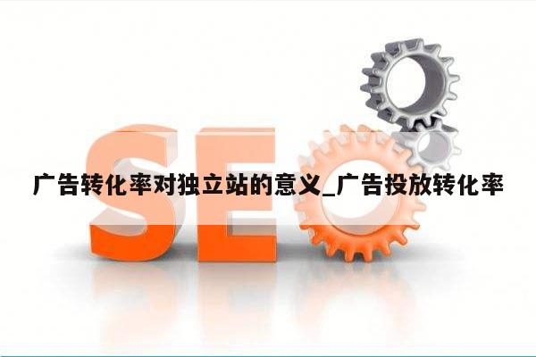 广告转化率对独立站的意义_广告投放转化率