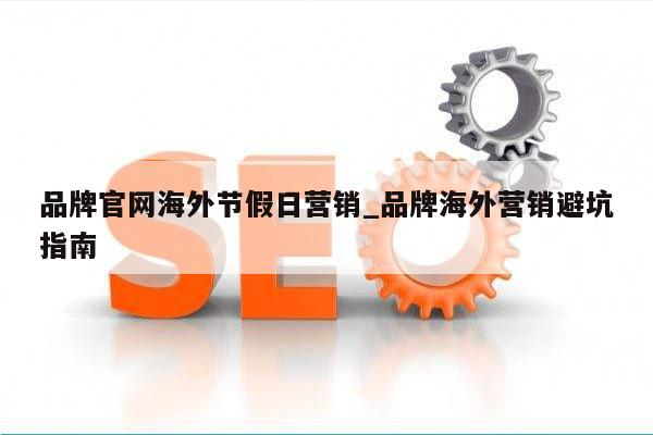 品牌官网海外节假日营销_品牌海外营销避坑指南