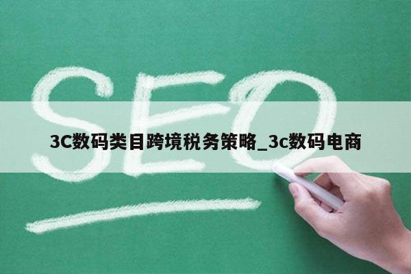 3C数码类目跨境税务策略_3c数码电商