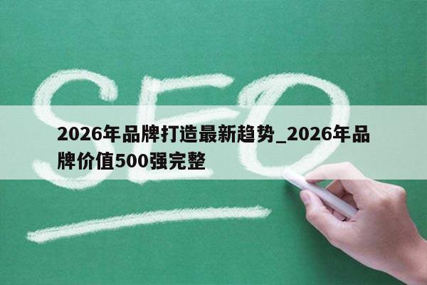 2026年品牌打造最新趋势_2026年品牌价值500强完整