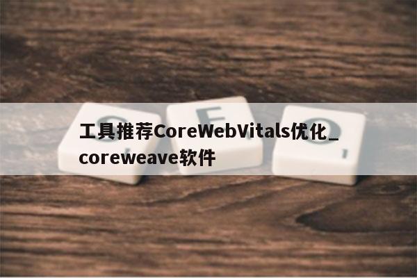 工具推荐CoreWebVitals优化_coreweave软件