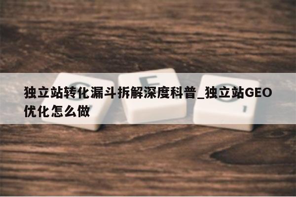 独立站转化漏斗拆解深度科普_独立站GEO优化怎么做