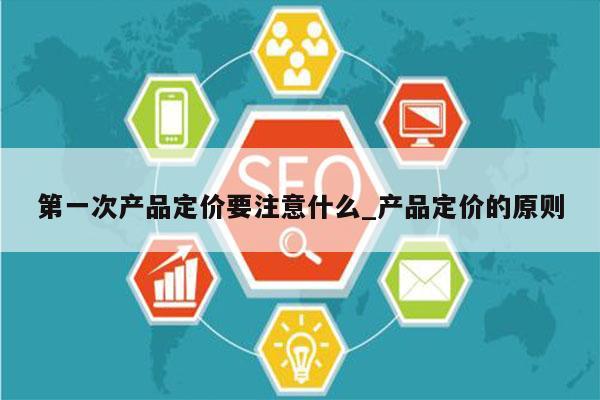第一次产品定价要注意什么_产品定价的原则