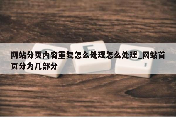 网站分页内容重复怎么处理怎么处理_网站首页分为几部分