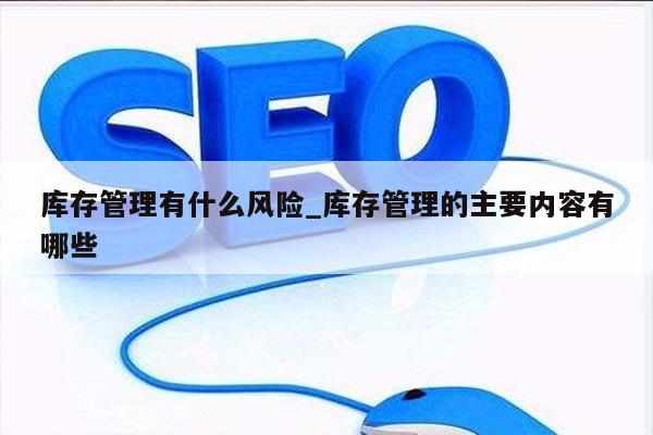 库存管理有什么风险_库存管理的主要内容有哪些