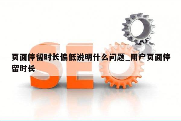 页面停留时长偏低说明什么问题_用户页面停留时长