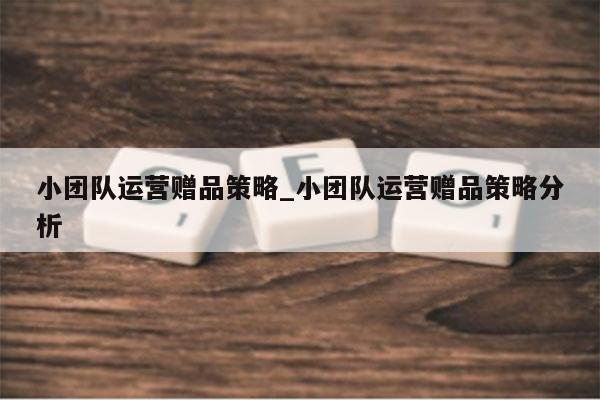 小团队运营赠品策略_小团队运营赠品策略分析