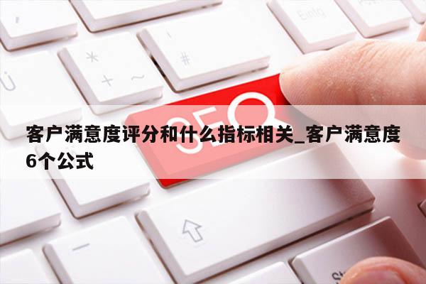 客户满意度评分和什么指标相关_客户满意度6个公式