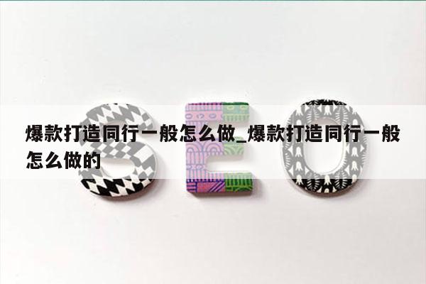 爆款打造同行一般怎么做_爆款打造同行一般怎么做的