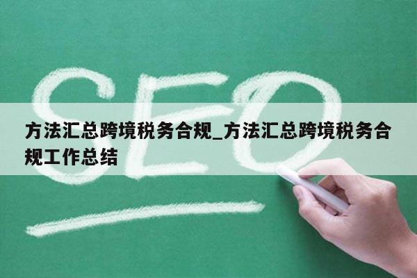 方法汇总跨境税务合规_方法汇总跨境税务合规工作总结