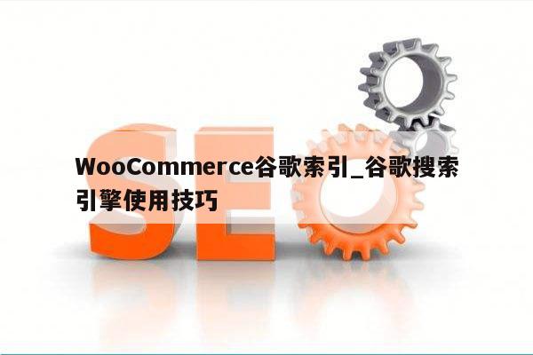 WooCommerce谷歌索引_谷歌搜索引擎使用技巧