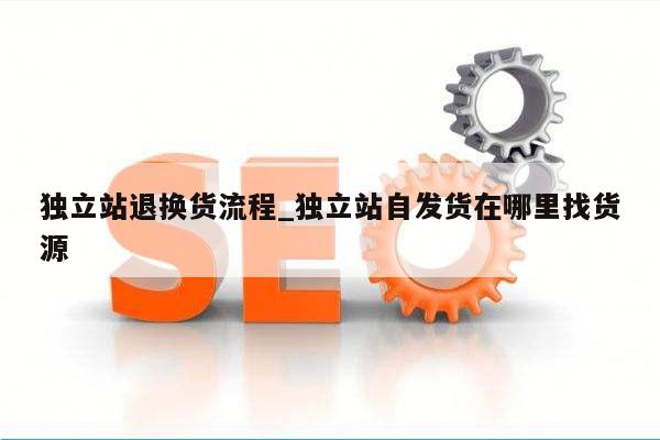独立站退换货流程_独立站自发货在哪里找货源