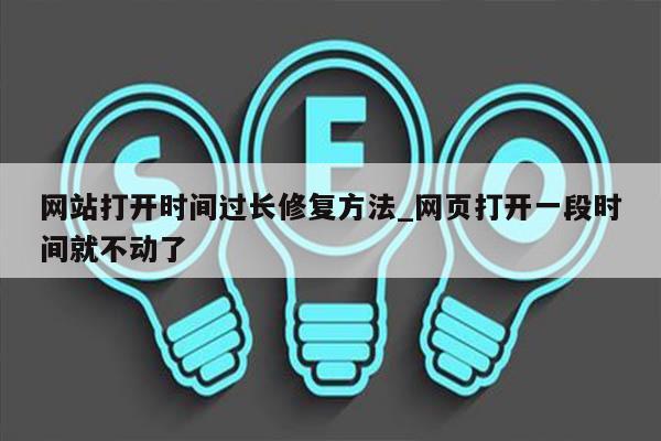 网站打开时间过长修复方法_网页打开一段时间就不动了