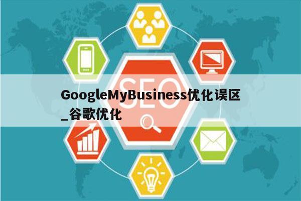 GoogleMyBusiness优化误区_谷歌优化