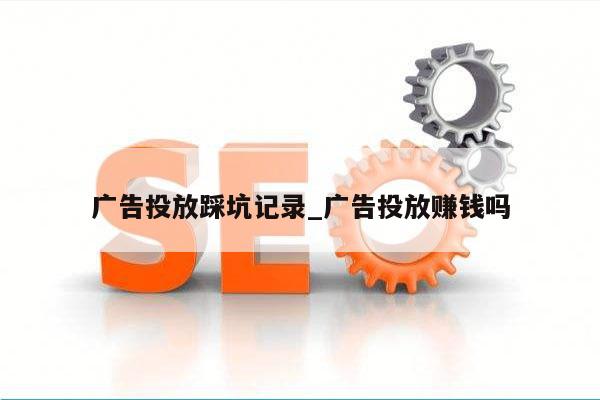 广告投放踩坑记录_广告投放赚钱吗