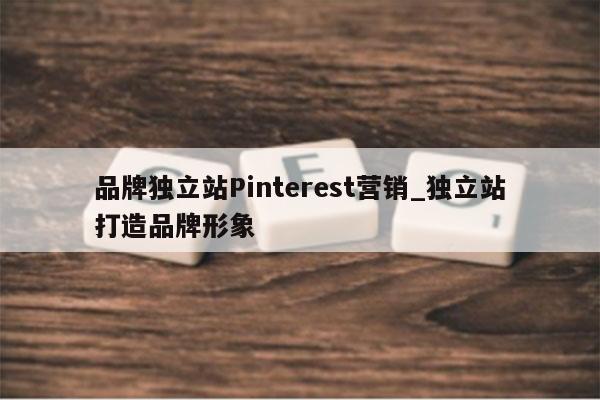 品牌独立站Pinterest营销_独立站打造品牌形象