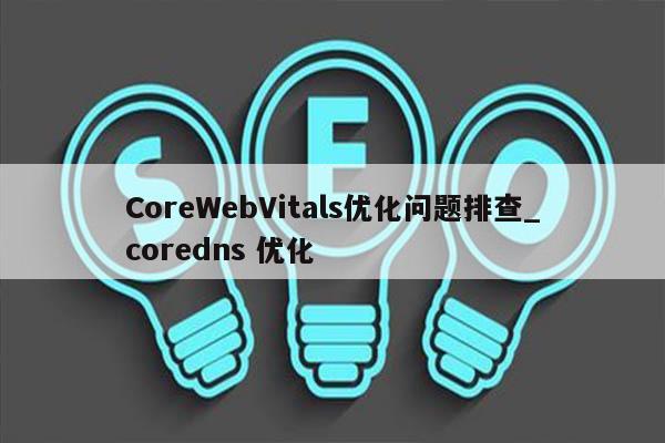 CoreWebVitals优化问题排查_coredns 优化