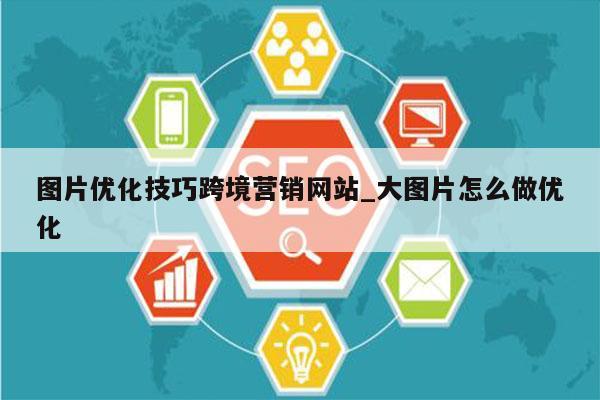 图片优化技巧跨境营销网站_大图片怎么做优化