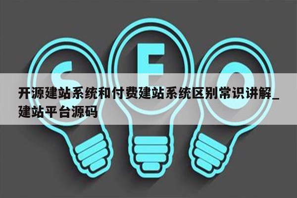 开源建站系统和付费建站系统区别常识讲解_建站平台源码