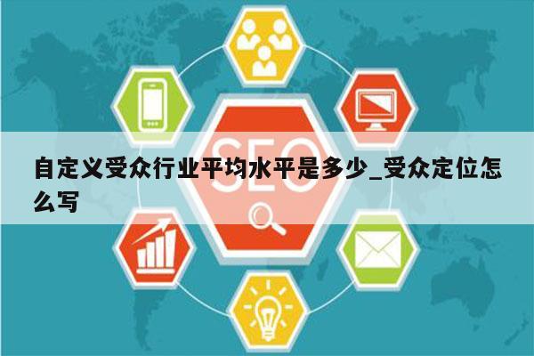 自定义受众行业平均水平是多少_受众定位怎么写