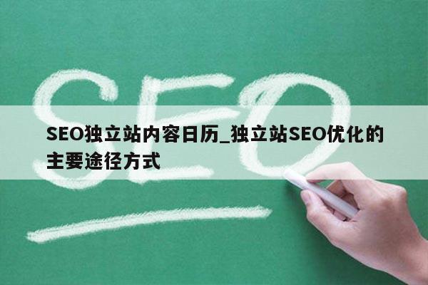 SEO独立站内容日历_独立站SEO优化的主要途径方式