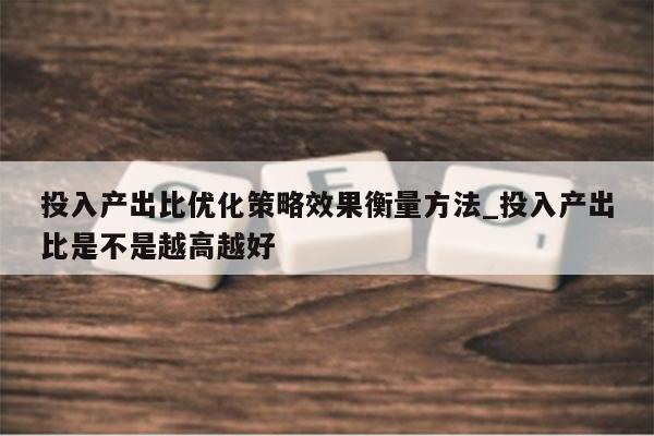 投入产出比优化策略效果衡量方法_投入产出比是不是越高越好