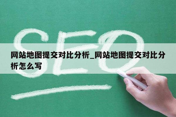 网站地图提交对比分析_网站地图提交对比分析怎么写