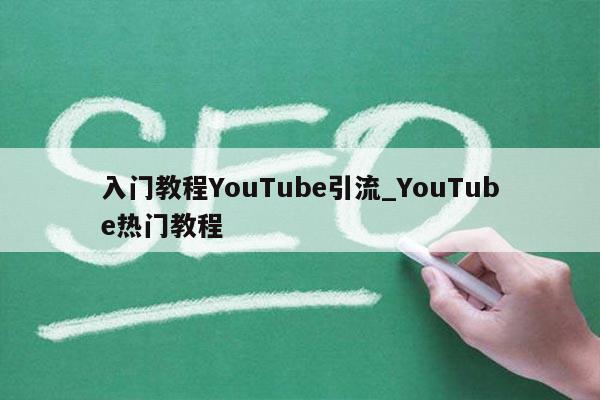 入门教程YouTube引流_YouTube热门教程