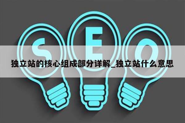 独立站的核心组成部分详解_独立站什么意思
