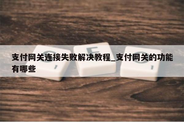支付网关连接失败解决教程_支付网关的功能有哪些