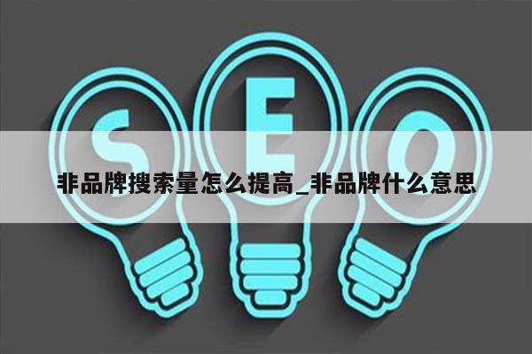 非品牌搜索量怎么提高_非品牌什么意思