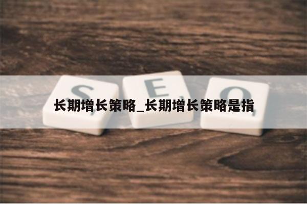 长期增长策略_长期增长策略是指