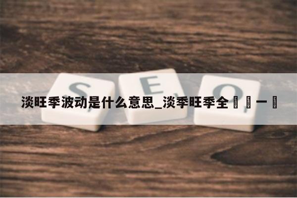 淡旺季波动是什么意思_淡季旺季全國統一嗎