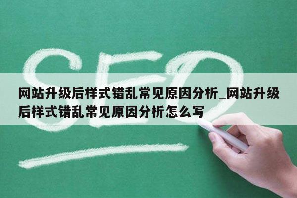 网站升级后样式错乱常见原因分析_网站升级后样式错乱常见原因分析怎么写