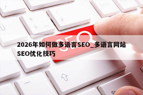 2026年如何做多语言SEO_多语言网站SEO优化技巧