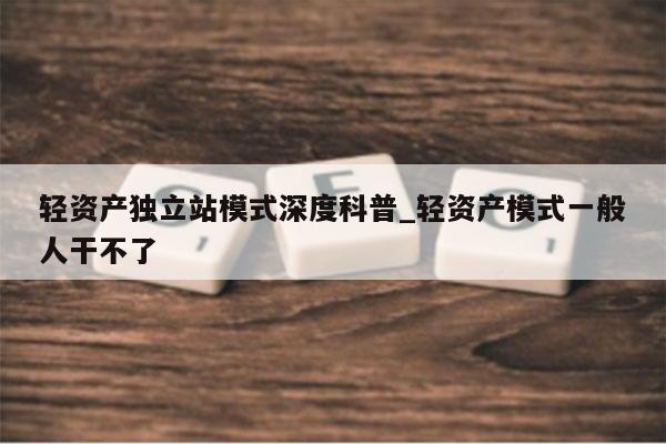 轻资产独立站模式深度科普_轻资产模式一般人干不了