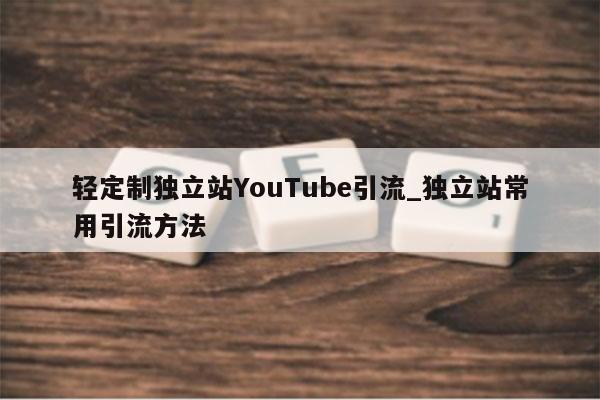 轻定制独立站YouTube引流_独立站常用引流方法