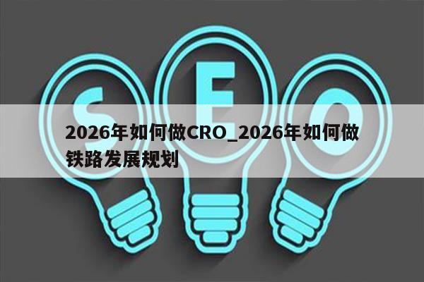 2026年如何做CRO_2026年如何做铁路发展规划