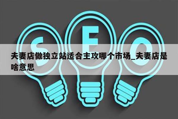 夫妻店做独立站适合主攻哪个市场_夫妻店是啥意思