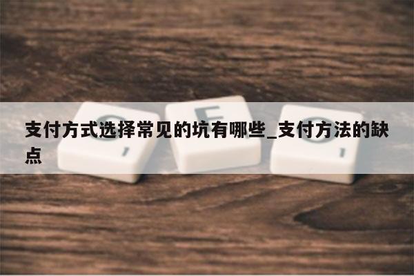 支付方式选择常见的坑有哪些_支付方法的缺点