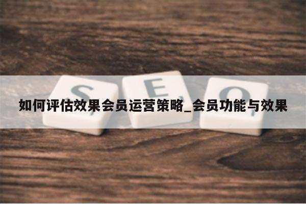 如何评估效果会员运营策略_会员功能与效果