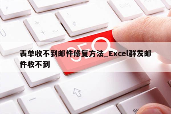 表单收不到邮件修复方法_Excel群发邮件收不到