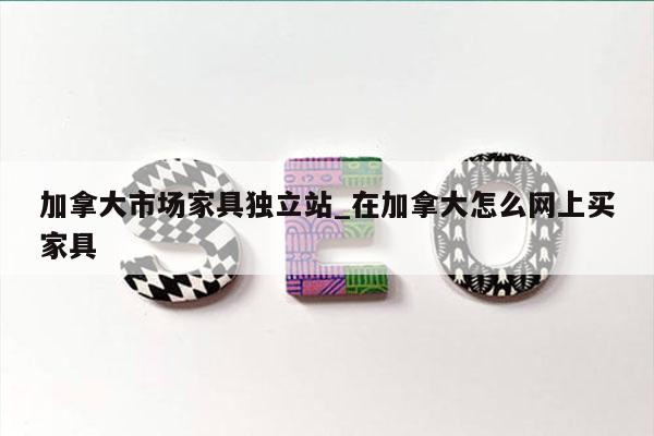 加拿大市场家具独立站_在加拿大怎么网上买家具