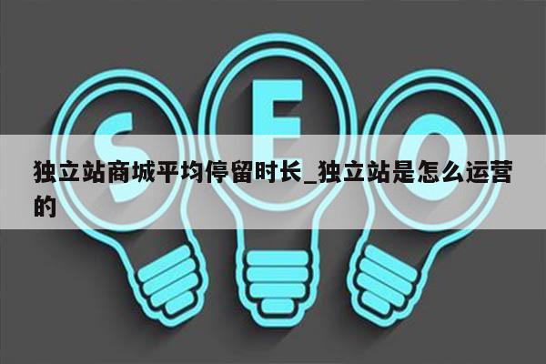 独立站商城平均停留时长_独立站是怎么运营的
