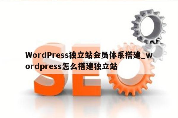 WordPress独立站会员体系搭建_wordpress怎么搭建独立站