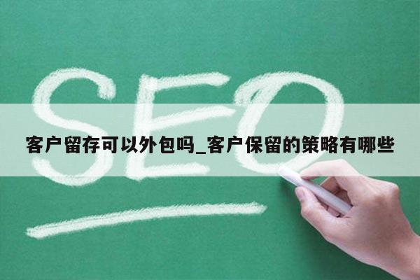 客户留存可以外包吗_客户保留的策略有哪些
